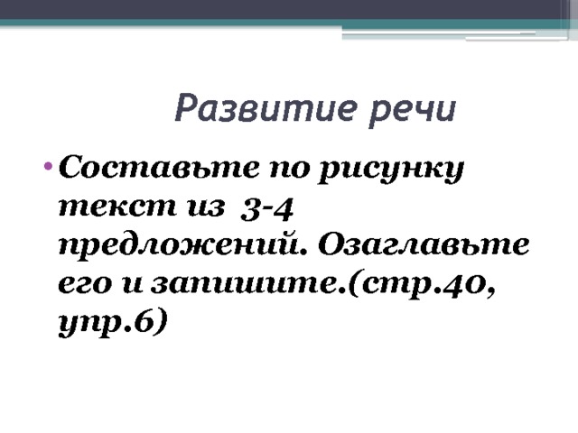  Развитие речи Составьте по рисунку текст из 3-4 предложений. Озаглавьте его и запишите.(стр.40, упр.6) 