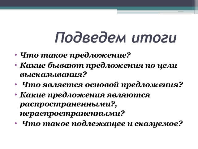  Подведем итоги Что такое предложение? Какие бывают предложения по цели высказывания?  Что является основой предложения? Какие предложения являются распространенными?, нераспространенными?  Что такое подлежащее и сказуемое? 