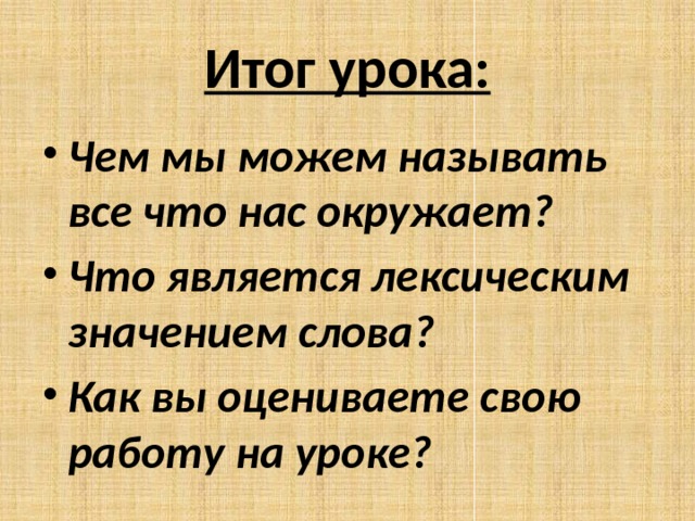 Итог урока: Чем мы можем называть все что нас окружает? Что является лексическим значением слова? Как вы оцениваете свою работу на уроке? 