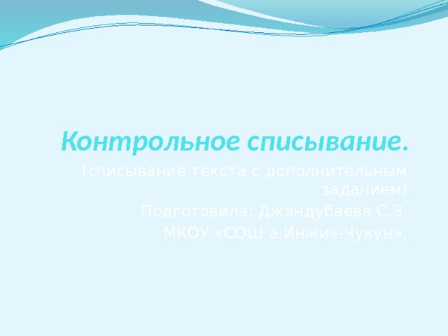 Контрольное списывание. (списывание текста с дополнительным заданием)  Подготовила: Джандубаева С.З.  МКОУ «СОШ а.Инжич-Чукун». 