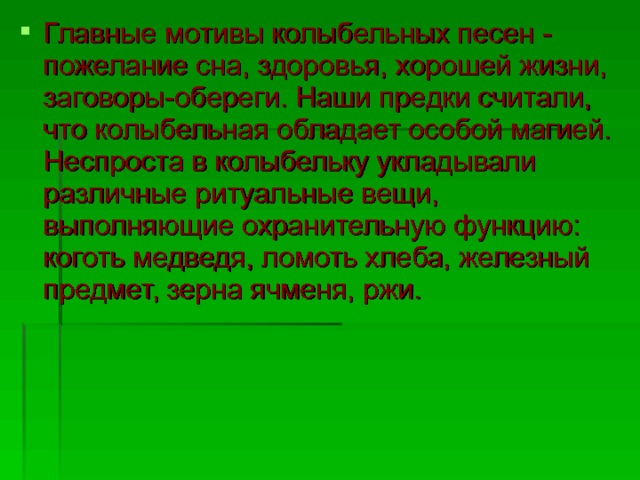 Главные мотивы колыбельных песен - пожелание сна, здоровья, хорошей жизни, заговоры-обереги. Наши предки считали, что колыбельная обладает особой магией. Неспроста в колыбельку укладывали различные ритуальные вещи, выполняющие охранительную функцию: коготь медведя, ломоть хлеба, железный предмет, зерна ячменя, ржи. 