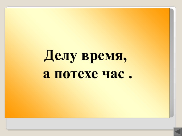 Делу время, а потехе час . Вопрос 100  Делу время, а … . 