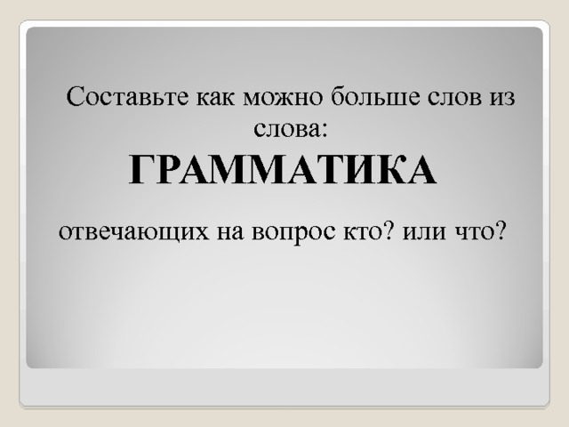   Составьте как можно больше слов из слова: ГРАММАТИКА отвечающих на вопрос кто? или что? 