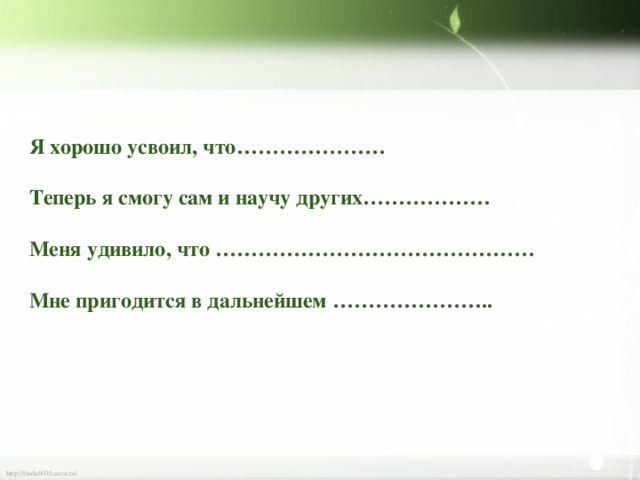 Я хорошо усвоил, что…………………  Теперь я смогу сам и научу других………………  Меня удивило, что ………………………………………  Мне пригодится в дальнейшем …………………..