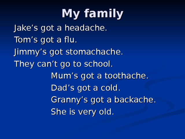 My family Jake’s got a headache. Tom’s got a flu. Jimmy’s got stomachache. They can’t go to school.  Mum’s got a toothache.  Dad’s got a cold.  Granny’s got a backache.  She is very old. 