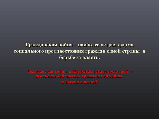 Гражданская война – наиболее острая форма социального противостояния граждан одной страны в борьбе за власть. Гражданская война в Казахстане стала составной и неотъемлемой частью гражданской войны в России в целом! 