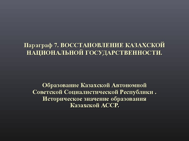 Параграф 7. ВОССТАНОВЛЕНИЕ КАЗАХСКОЙ НАЦИОНАЛЬНОЙ ГОСУДАРСТВЕННОСТИ.   Образование Казахской Автономной Советской Социалистической Республики . Историческое значение образования Казахской АССР. 