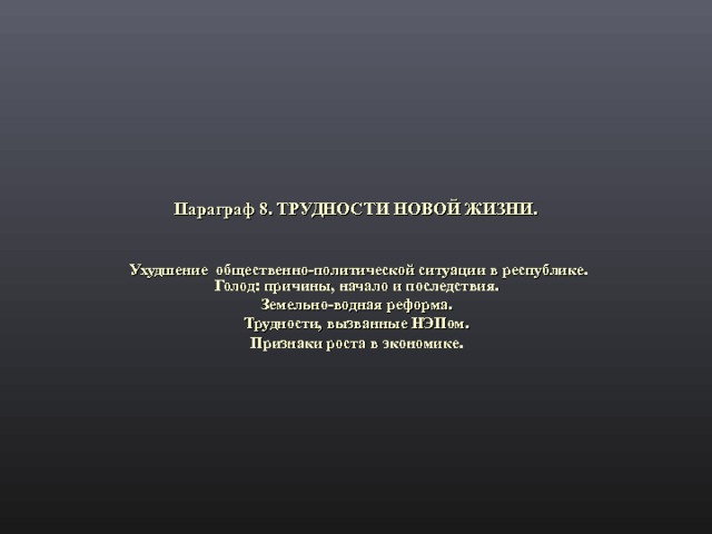 Параграф 8. ТРУДНОСТИ НОВОЙ ЖИЗНИ. Ухудшение общественно-политической ситуации в республике. Голод: причины, начало и последствия. Земельно-водная реформа. Трудности, вызванные НЭПом. Признаки роста в экономике.  