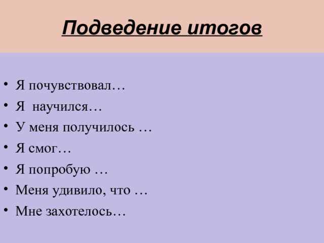 Подведение итогов  Я почувствовал… Я научился… У меня получилось … Я смог… Я попробую … Меня удивило, что … Мне захотелось… 