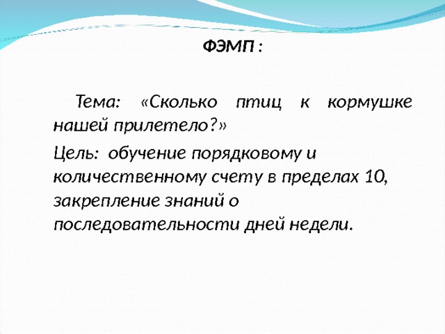 ФЭМП :   Тема: «Сколько птиц к кормушке нашей прилетело?» Цель: обучение порядковому и количественному счету в пределах 10, закрепление знаний о последовательности дней недели.   