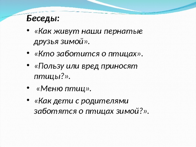 Беседы: «Как живут наши пернатые друзья зимой». «Кто заботится о птицах». «Пользу или вред приносят птицы?».  «Меню птиц». «Как дети с родителями заботятся о птицах зимой?».  