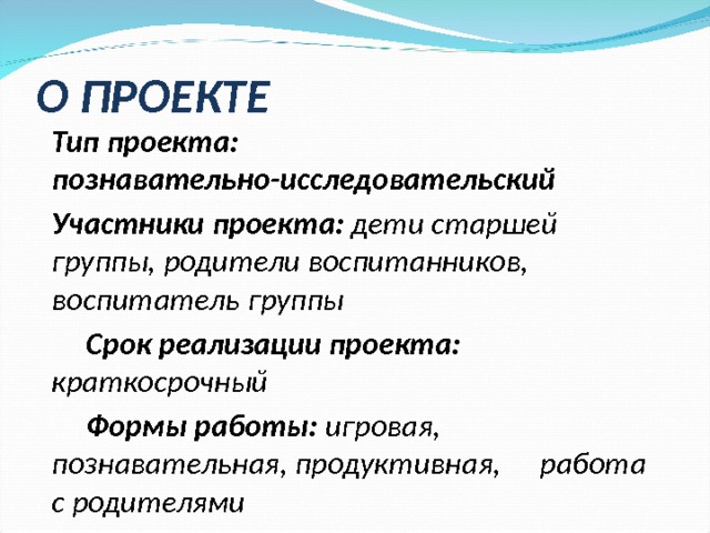 О ПРОЕКТЕ Тип проекта: познавательно-исследовательский Участники проекта: дети старшей группы, родители воспитанников, воспитатель группы  Срок реализации проекта: краткосрочный  Формы работы: игровая, познавательная, продуктивная,  работа с родителями  