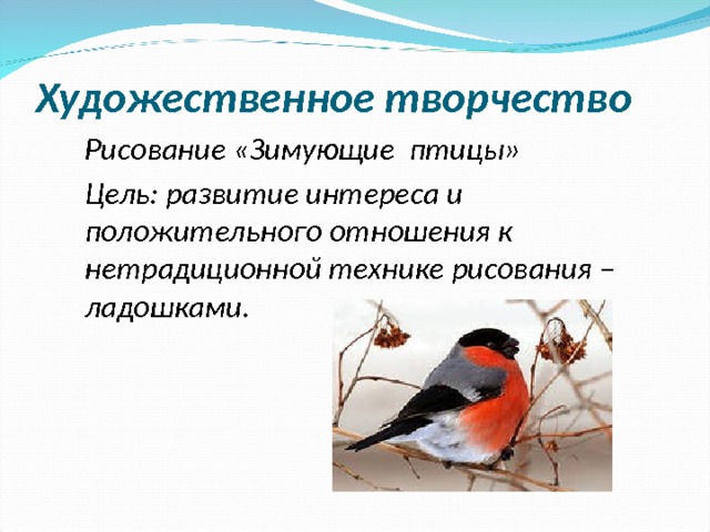  Художественное творчество Рисование «Зимующие птицы» Цель: развитие интереса и положительного отношения к нетрадиционной технике рисования – ладошками.  