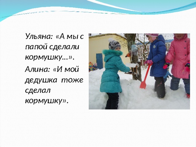 Ульяна: «А мы с папой сделали кормушку…». Алина: «И мой дедушка тоже сделал  кормушку».  