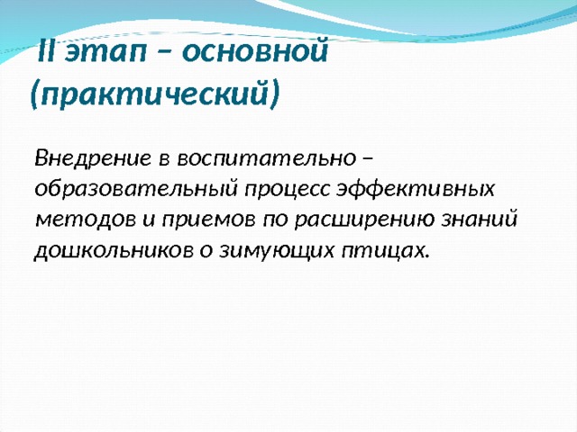   II этап – основной (практический)   Внедрение в воспитательно – образовательный процесс эффективных методов и приемов по расширению знаний дошкольников о зимующих птицах.  