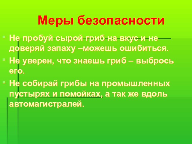 Меры безопасности Не пробуй сырой гриб на вкус и не доверяй запаху –можешь ошибиться. Не уверен, что знаешь гриб – выбрось его. Не собирай грибы на промышленных пустырях и помойках, а так же вдоль автомагистралей. 