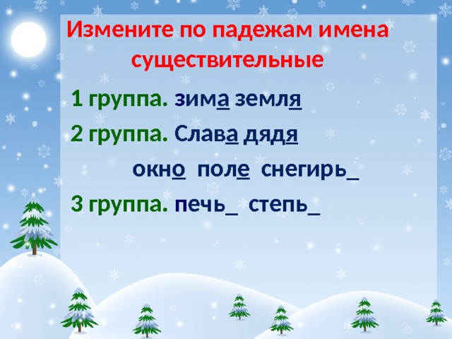 Измените по падежам имена существительные 1 группа. з им а земл я 2 группа. Слав а дяд я  окн о пол е снегирь_ 3 группа. п ечь_ степь_ 