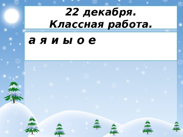 22 декабря.  Классная работа. а я и ы о е 