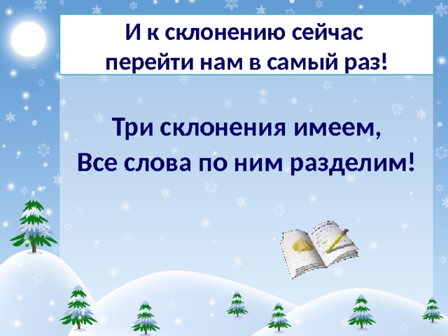 И к склонению сейчас  перейти нам в самый раз! Три склонения имеем, Все слова по ним разделим! 