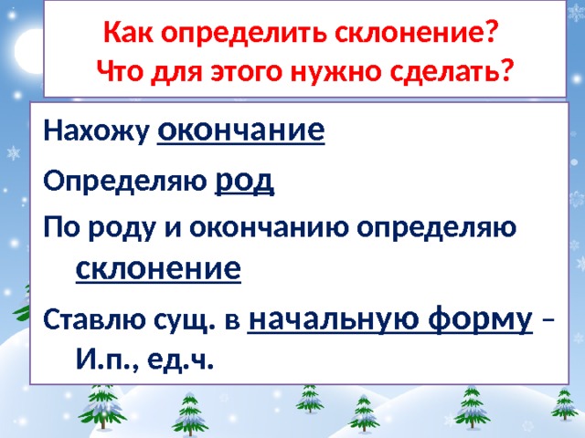 Как определить склонение?  Что для этого нужно сделать? Нахожу окончание Определяю род  По роду и окончанию определяю склонение Ставлю сущ. в начальную форму – И.п., ед.ч. 