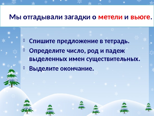  Мы отгадывали загадки о метели и вьюге . Спишите предложение в тетрадь. Определите число, род и падеж выделенных имен существительных. Выделите окончание. 