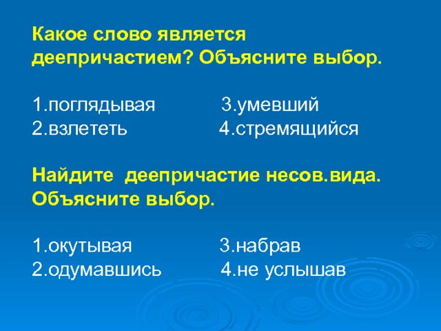 Какое слово является деепричастием? Объясните выбор. 1.поглядывая 3.умевший 2.взлететь 4.стремящийся  Найдите деепричастие несов.вида. Объясните выбор.  1.окутывая 3.набрав 2.одумавшись 4.не услышав 