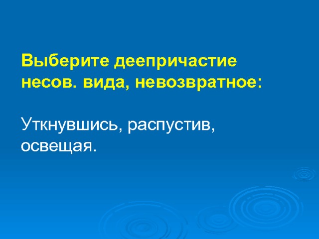 Выберите деепричастие несов. вида, невозвратное: Уткнувшись, распустив, освещая. 