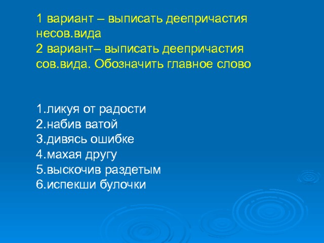 1 вариант – выписать деепричастия несов.вида 2 вариант– выписать деепричастия сов.вида. Обозначить главное слово 1.ликуя от радости 2.набив ватой 3.дивясь ошибке 4.махая другу 5.выскочив раздетым 6.испекши булочки 