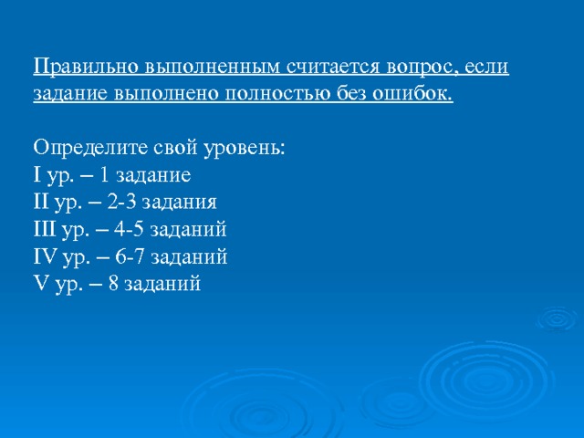 Правильно выполненным считается вопрос, если задание выполнено полностью без ошибок. Определите свой уровень: I ур. – 1 задание II ур. – 2-3 задания III ур. – 4-5 заданий IV ур. – 6-7 заданий V ур. – 8 заданий 