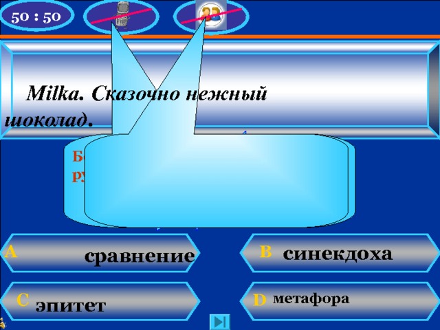 50 : 50  Milka . Сказочно нежный шоколад . Увы, игра закончена!  У Вас 250 000 баллов ! Боюсь советовать, но я бы руководствовался благозвучием...    синекдоха  В А сравнение   С D метафора эпитет N. Mahhova TMRG 
