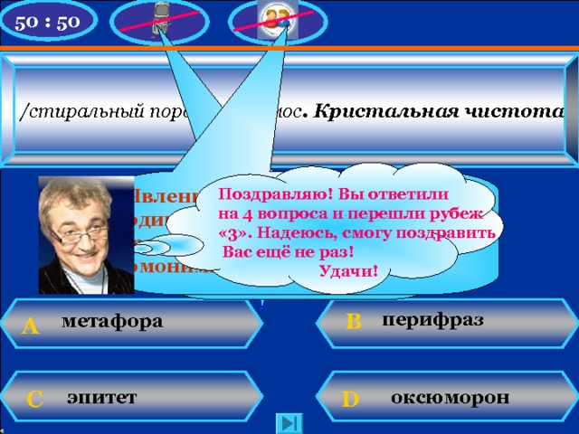 50 : 50 /стиральный порошок/ Пемос . Кристальная чистота  У Вас 500 баллов ! Увы, игра закончена! Поздравляю! Вы ответили на 4 вопроса и перешли рубеж «3». Надеюсь, смогу поздравить  Вас ещё не раз!  Удачи! Явление, когда корень у слов одинаковый, а значение слов  разное, называется омонимией корней. Надо определить корень в словах и лексическое значение! перифраз В метафора А эпитет оксюморон D С N. Mahhova TMRG 