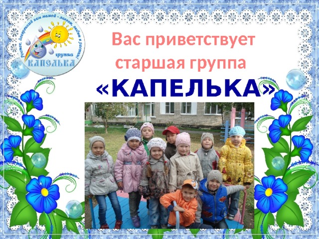  Вас приветствует  старшая группа   «КАПЕЛЬКА» 