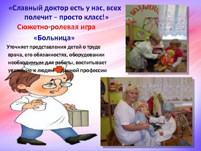 «Славный доктор есть у нас, всех  полечит – просто класс!»  Сюжетно-ролевая игра  «Больница» Уточняет представления детей о труде  врача, его обязанностях, оборудовании  необходимым для работы, воспитывает  уважение к людям данной профессии 