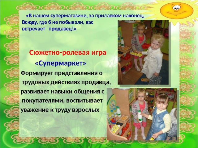  «В нашем супермагазине, за прилавком наконец,  Всюду, где б не побывали, вас  встречает продавец!»   Сюжетно-ролевая игра  «Супермаркет» Формирует представления о  трудовых действиях продавца, развивает навыки общения с  покупателями, воспитывает уважение к труду взрослых 