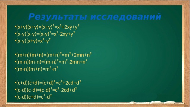Результаты исследований (х+у)(х+у)=(х+у) ²=х²+2ху+у² (х-у)(х-у)=(х-у)²=х²-2ху+у² (х-у)(х+у)=х²-у² (m+n)(m+n)=(m+n)²=m²+2mn+n² (m-n)(m-n)=(m-n)²=m²-2mn+n² (m-n)(m+n)=m²-n² (c+d)(c+d)=(c+d)²=c²+2cd+d² (c-d)(c-d)=(c-d)²=c²-2cd+d² (c-d)(c+d)=c²-d² 