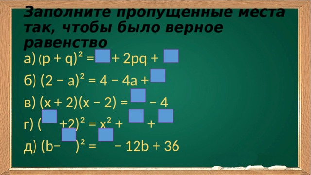 Заполните пропущенные места так, чтобы было  верное равенство а) ( p + q)² = + 2pq + б) (2 − a)² = 4 − 4a + в) (x + 2)(x − 2) = − 4 г) ( +2)² = х² + + д) (b− )² = − 12b + 36 