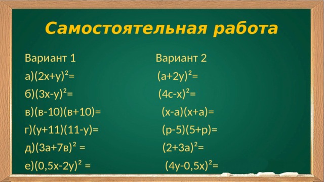 Самостоятельная работа Вариант 1 Вариант 2 а)(2х+у) ²= (а+2у)²= б)(3х-у)²= (4с-х)²= в)(в-10)(в+10)= (х-а)(х+а)= г)(у+11)(11-у)= (р-5)(5+р)= д)(3а+7в)² = (2+3а)²= е)(0,5х-2у)² = (4у-0,5х)²= 