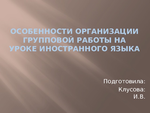 Особенности организации групповой работы на уроке иностранного языка Подготовила:  Клусова: И.В. 