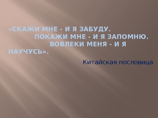 «Скажи мне - и я забуду.  Покажи мне - и я запомню.  Вовлеки меня - и я научусь». Китайская пословица 