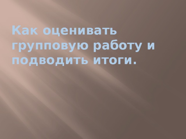 Как оценивать групповую работу и подводить итоги. 