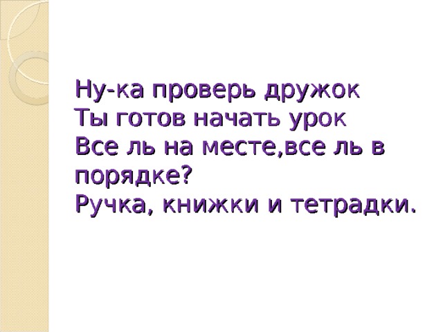 Ну-ка проверь дружок  Ты готов начать урок  Все ль на месте,все ль в порядке?  Ручка, книжки и тетрадки.   