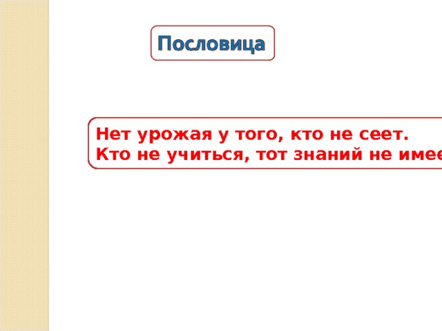 Нет урожая у того, кто не сеет. Кто не учиться, тот знаний не имеет. 