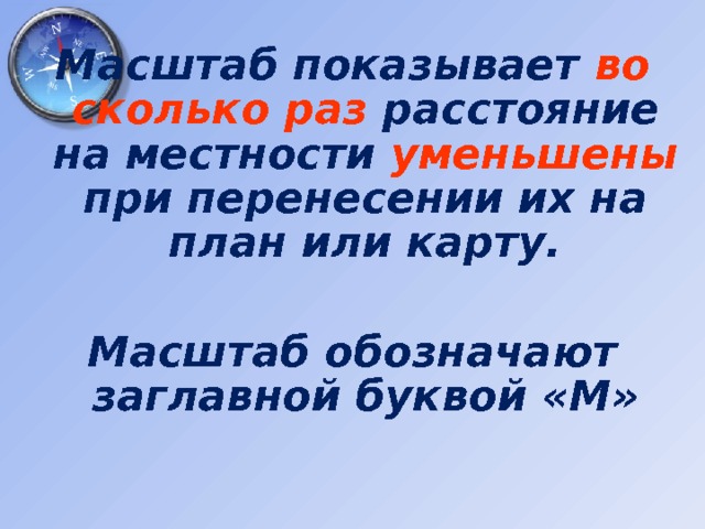 Масштаб показывает во сколько раз расстояние на местности уменьшены при перенесении их на план или карту.  Масштаб обозначают заглавной буквой «М» 