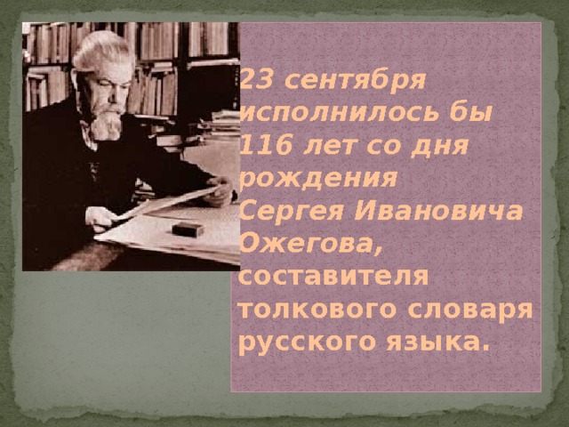 23 сентября исполнилось бы  116 лет со дня рождения  Сергея Ивановича Ожегова, составителя толкового словаря русского языка.   