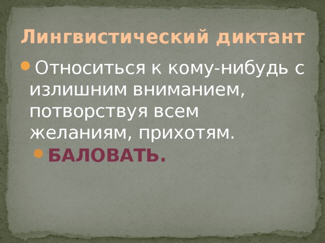 Лингвистический диктант Относиться к кому-нибудь с излишним вниманием, потворствуя всем желаниям, прихотям. Баловать. Баловать. 