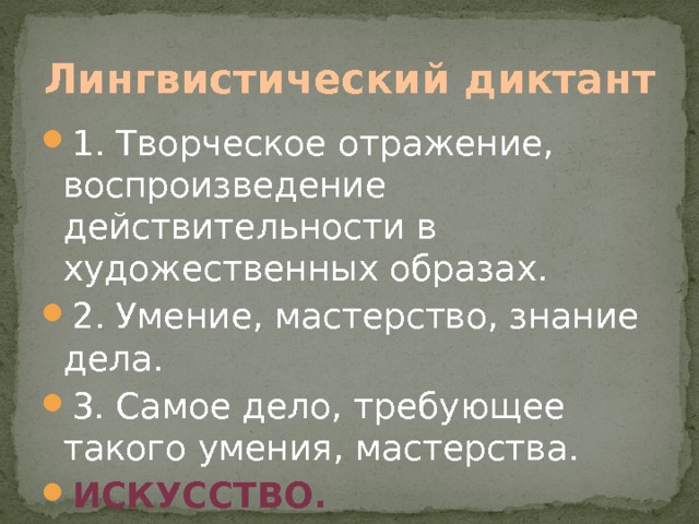 Лингвистический диктант 1. Творческое отражение, воспроизведение действительности в художественных образах. 2. Умение, мастерство, знание дела. 3. Самое дело, требующее такого умения, мастерства. Искусство. 