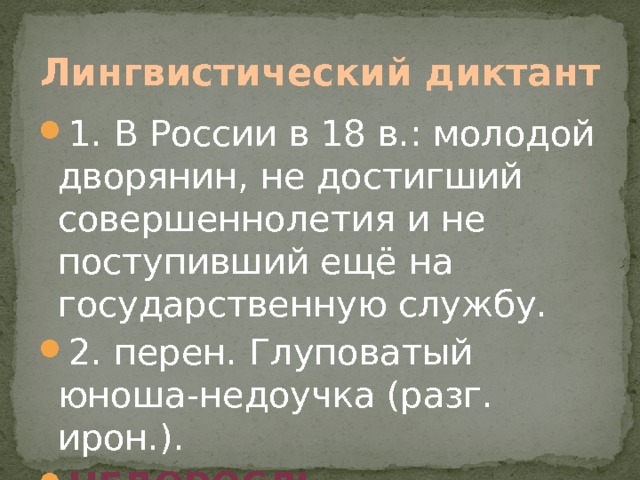 Лингвистический диктант 1. В России в 18 в.: молодой дворянин, не достигший совершеннолетия и не поступивший ещё на государственную службу. 2. перен. Глуповатый юноша-недоучка (разг. ирон.). Недоросль. 