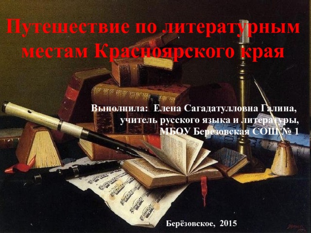 Путешествие по литературным местам Красноярского края Выполнила: Елена Сагадатулловна Галина, учитель русского языка и литературы, МБОУ Березовская СОШ № 1 Берёзовское, 2015 