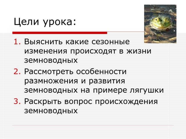 Цели урока: Выяснить какие сезонные изменения происходят в жизни земноводных Рассмотреть особенности размножения и развития земноводных на примере лягушки Раскрыть вопрос происхождения земноводных 