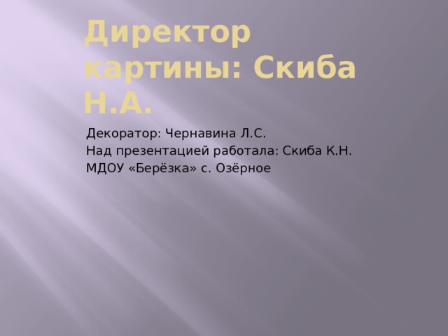 Директор картины: Скиба Н.А. Декоратор: Чернавина Л.С. Над презентацией работала: Скиба К.Н. МДОУ «Берёзка» с. Озёрное 